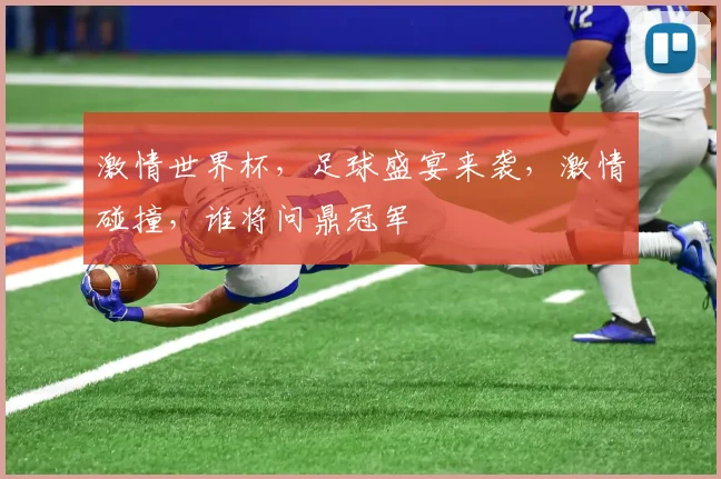 激情世界杯，足球盛宴来袭，激情碰撞，谁将问鼎冠军