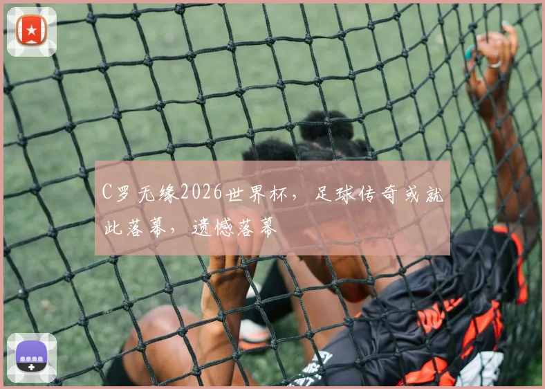 C罗无缘2026世界杯，足球传奇或就此落幕，遗憾落幕