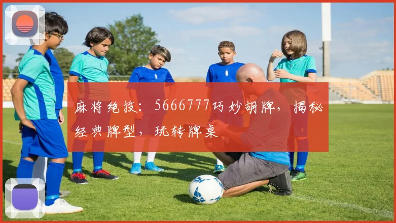麻将绝技：5666777巧妙胡牌，揭秘经典牌型，玩转牌桌