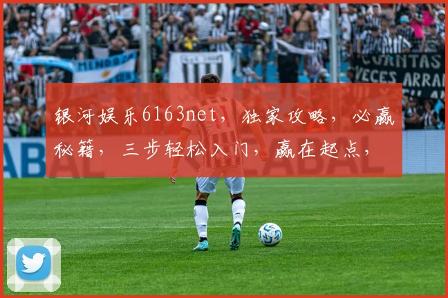 银河娱乐6163net，独家攻略，必赢秘籍，三步轻松入门，赢在起点，一触即发