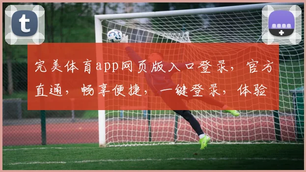 完美体育app网页版入口登录，官方直通，畅享便捷，一键登录，体验非凡