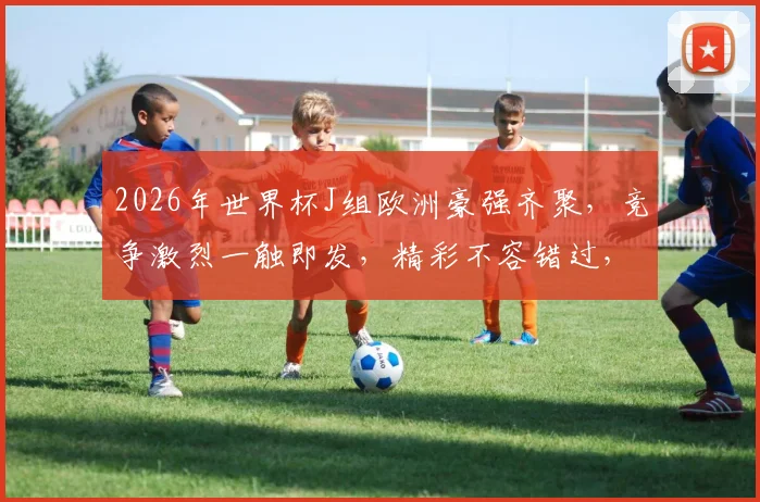 2026年世界杯J组欧洲豪强齐聚，竞争激烈一触即发，精彩不容错过，悬念重重
