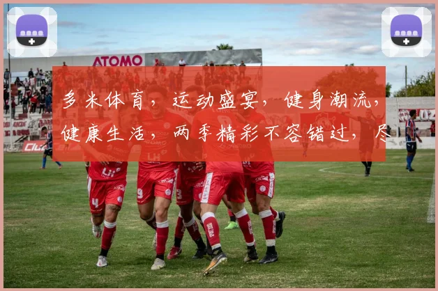 多米体育，运动盛宴，健身潮流，健康生活，两季精彩不容错过，尽在多米