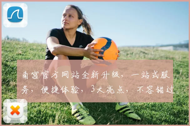 南宫官方网站全新升级，一站式服务，便捷体验，3大亮点，不容错过，敬请期待