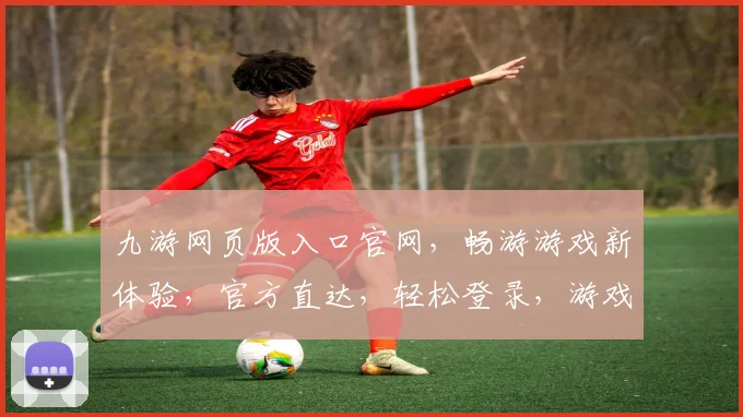 九游网页版入口官网，畅游游戏新体验，官方直达，轻松登录，游戏乐趣双倍加