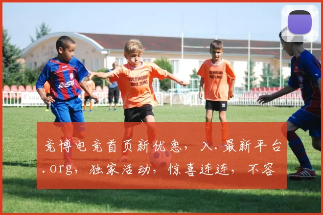 竞博电竞首页新优惠，入.最新平台.org，独家活动，惊喜连连，不容错过