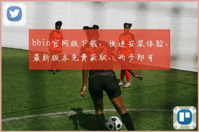 bbin官网版下载，快速安装体验，最新版本免费获取，两步即可