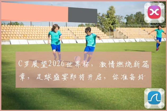 C罗展望2026世界杯，激情燃烧新篇章，足球盛宴即将开启，你准备好了吗