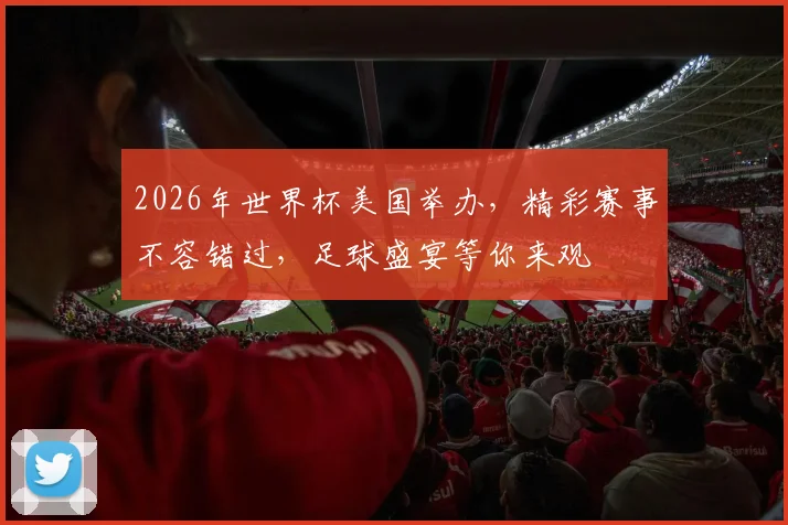 2026年世界杯美国举办，精彩赛事不容错过，足球盛宴等你来观
