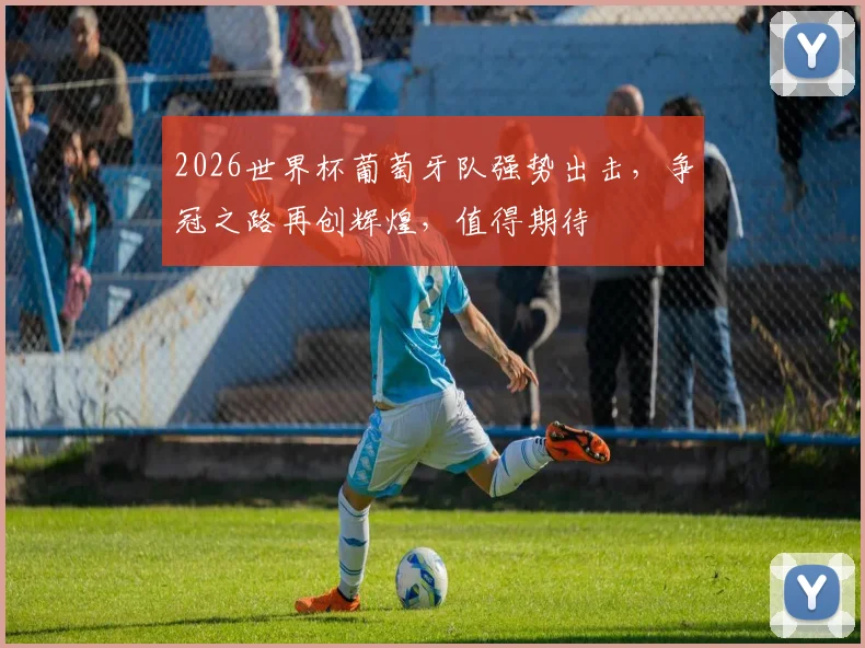 2026世界杯葡萄牙队强势出击，争冠之路再创辉煌，值得期待