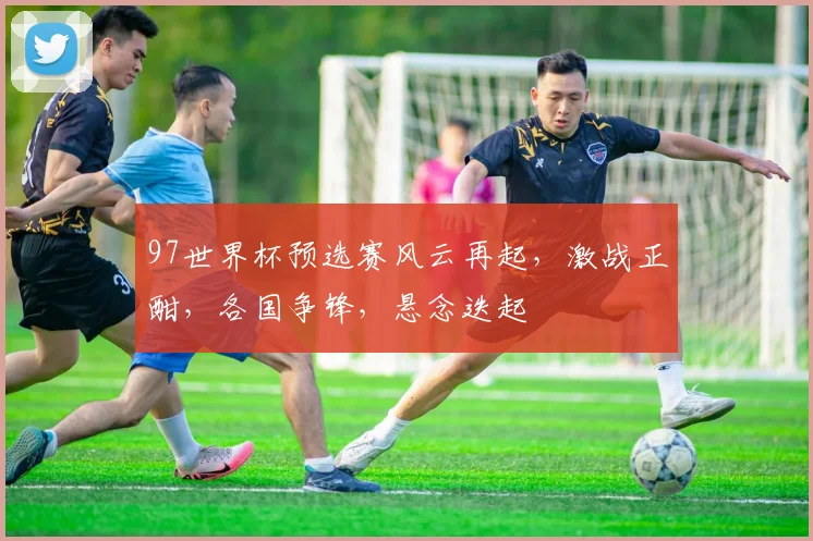 97世界杯预选赛风云再起，激战正酣，各国争锋，悬念迭起