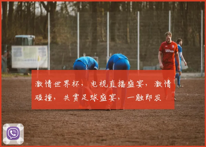 激情世界杯，电视直播盛宴，激情碰撞，共赏足球盛宴，一触即发