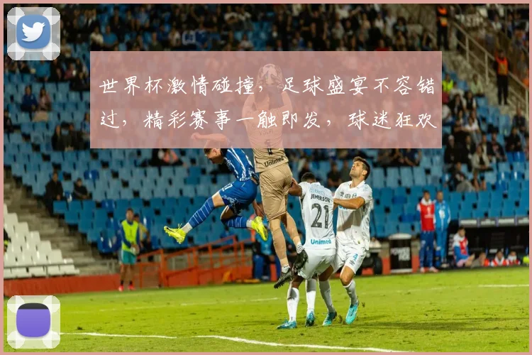 世界杯激情碰撞，足球盛宴不容错过，精彩赛事一触即发，球迷狂欢等你来