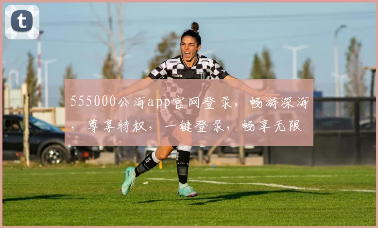 555000公海app官网登录，畅游深海，尊享特权，一键登录，畅享无限