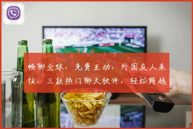 畅聊全球，免费互动，外国友人来往，三款热门聊天软件，轻松跨越国界，一触即达